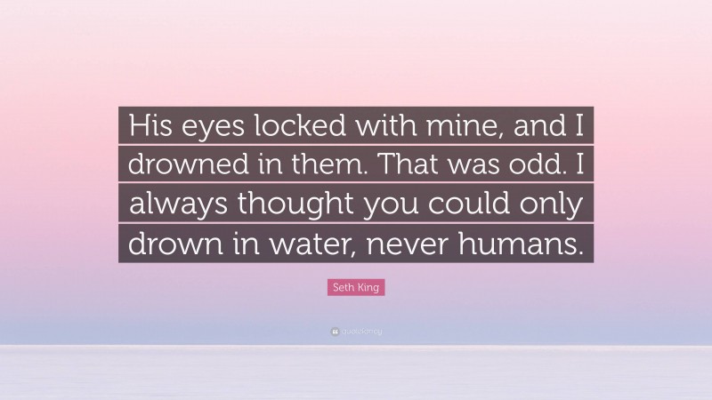 Seth King Quote: “His eyes locked with mine, and I drowned in them. That was odd. I always thought you could only drown in water, never humans.”