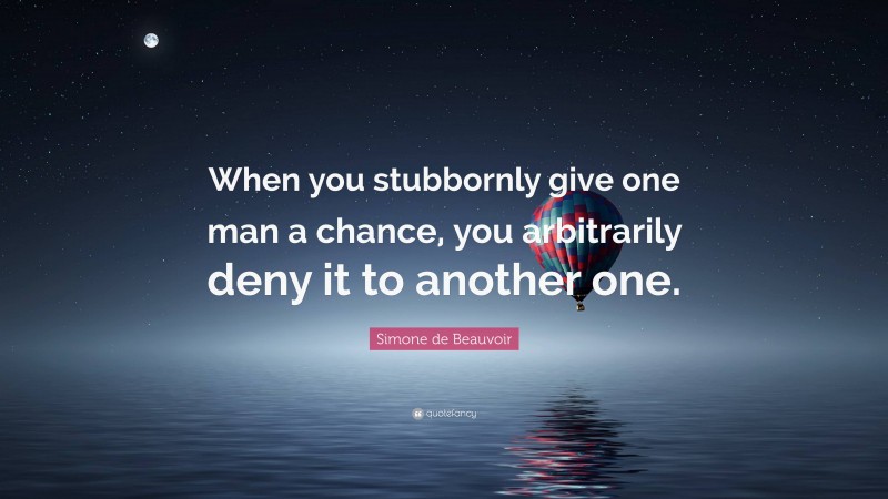 Simone de Beauvoir Quote: “When you stubbornly give one man a chance, you arbitrarily deny it to another one.”