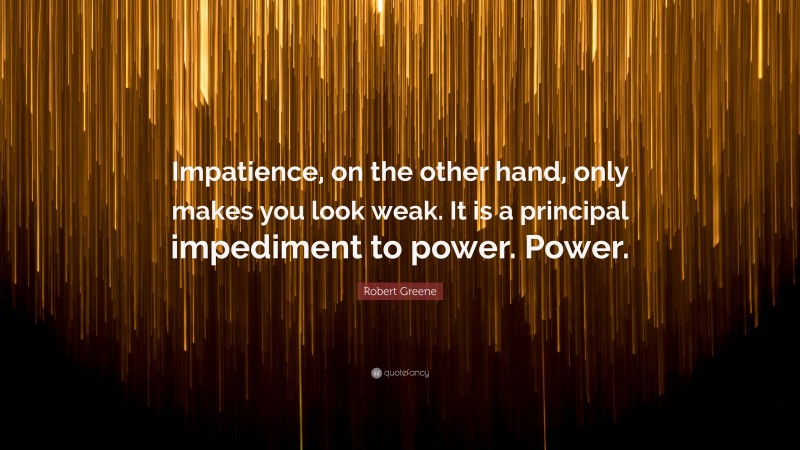 Robert Greene Quote: “Impatience, on the other hand, only makes you look weak. It is a principal impediment to power. Power.”