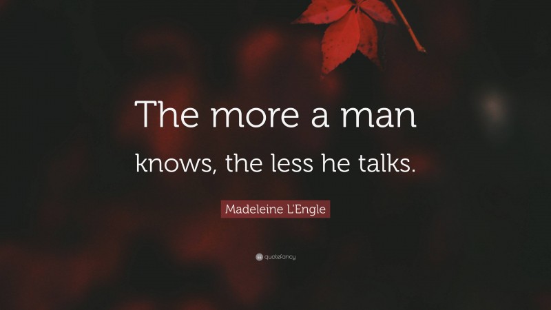 Madeleine L'Engle Quote: “The more a man knows, the less he talks.”