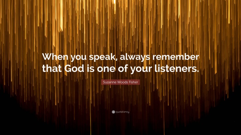 Suzanne Woods Fisher Quote: “When you speak, always remember that God is one of your listeners.”