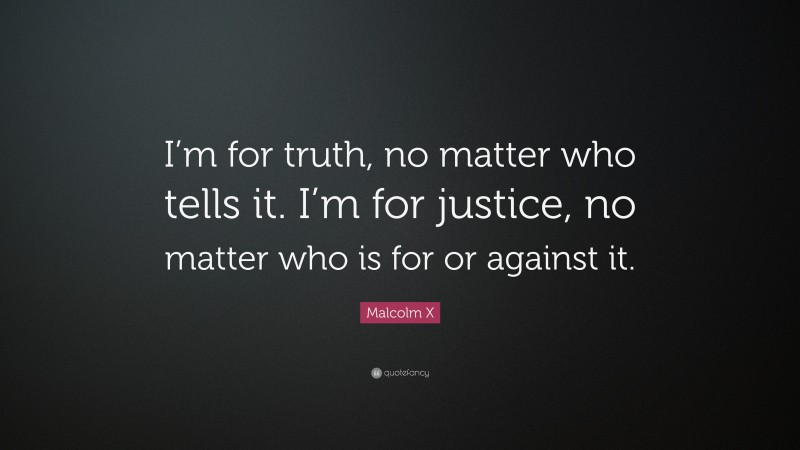 Malcolm X Quote: “I’m for truth, no matter who tells it. I’m for justice, no matter who is for or against it.”