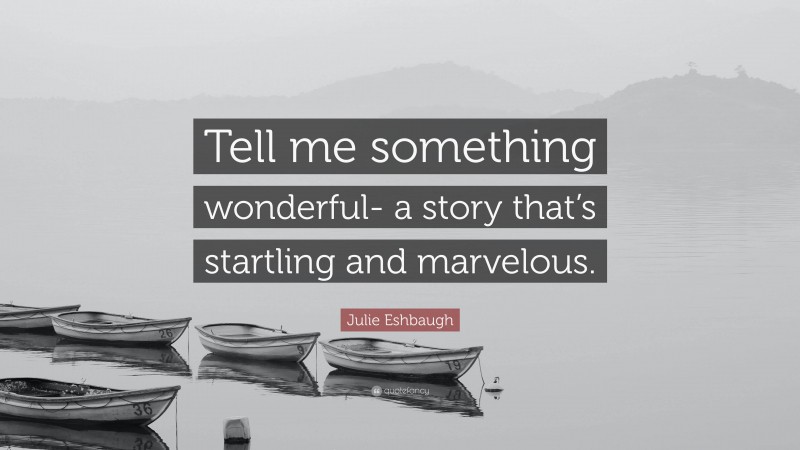 Julie Eshbaugh Quote: “Tell me something wonderful- a story that’s startling and marvelous.”