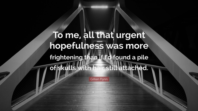 Gillian Flynn Quote: “To me, all that urgent hopefulness was more frightening than if I’d found a pile of skulls with hair still attached.”