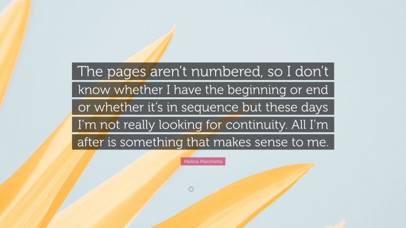 Melina Marchetta Quote: “The pages aren’t numbered, so I don’t know whether I have the beginning or end or whether it’s in sequence but these days I’m not really looking for continuity. All I’m after is something that makes sense to me.”