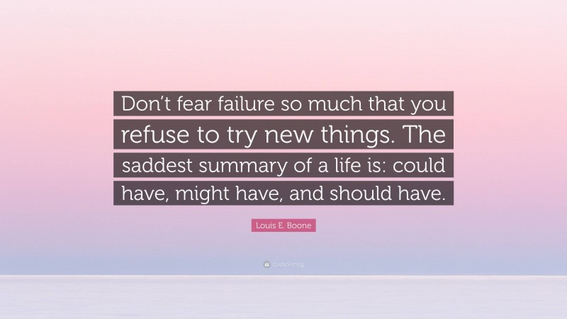 Louis E. Boone Quote: “Don’t fear failure so much that you refuse to try new things. The saddest summary of a life is: could have, might have, and should have.”