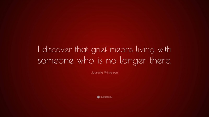 Jeanette Winterson Quote: “I discover that grief means living with someone who is no longer there.”