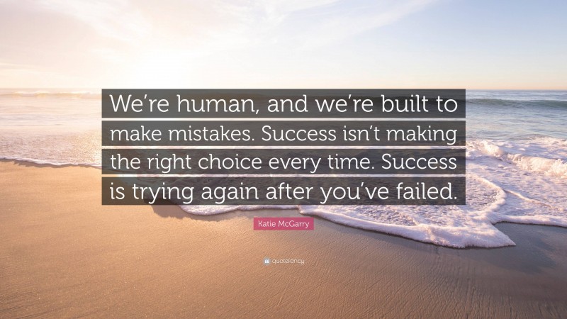 Katie McGarry Quote: “We’re human, and we’re built to make mistakes. Success isn’t making the right choice every time. Success is trying again after you’ve failed.”