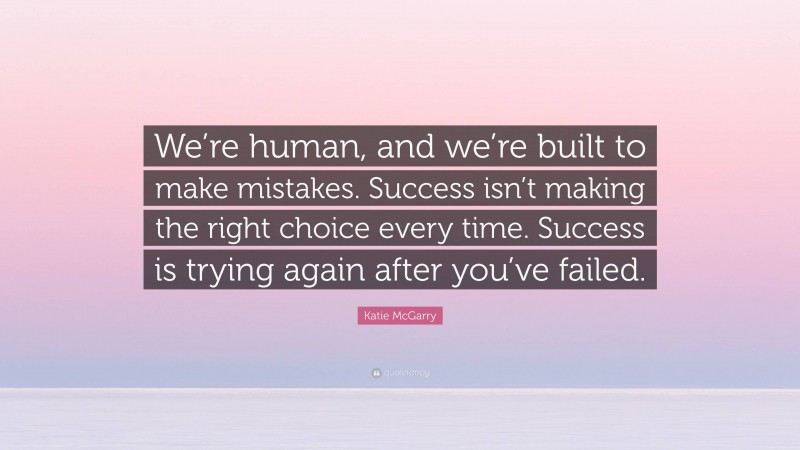 Katie McGarry Quote: “We’re human, and we’re built to make mistakes. Success isn’t making the right choice every time. Success is trying again after you’ve failed.”