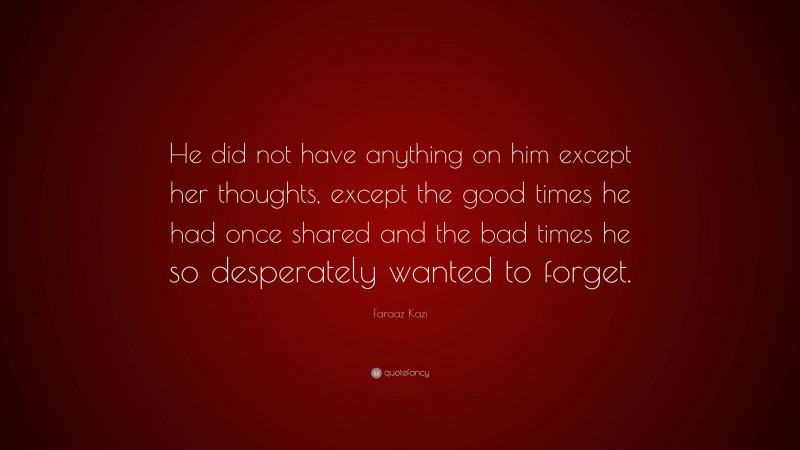 Faraaz Kazi Quote: “He did not have anything on him except her thoughts, except the good times he had once shared and the bad times he so desperately wanted to forget.”
