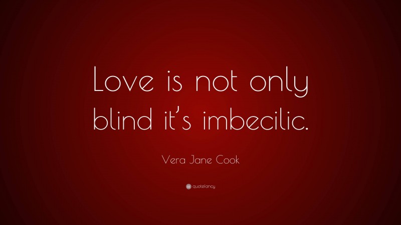 Vera Jane Cook Quote: “Love is not only blind it’s imbecilic.”