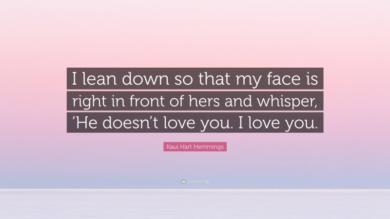 Kaui Hart Hemmings Quote: “I lean down so that my face is right in front of hers and whisper, ‘He doesn’t love you. I love you.”