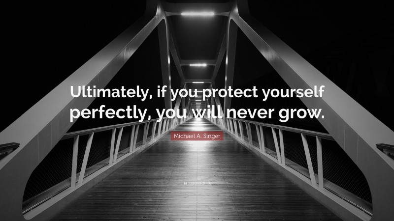Michael A. Singer Quote: “Ultimately, if you protect yourself perfectly, you will never grow.”