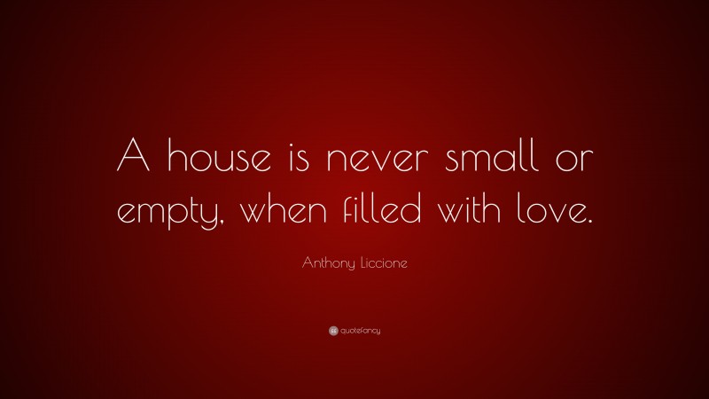 Anthony Liccione Quote: “A house is never small or empty, when filled with love.”