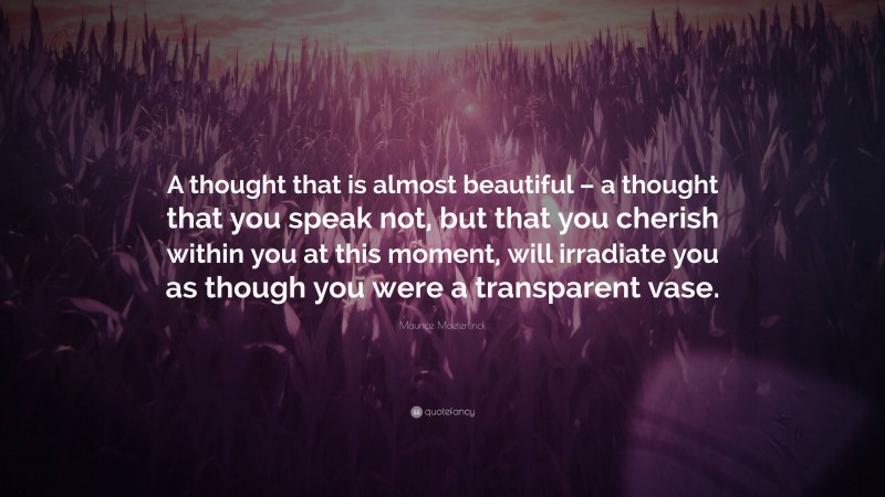 Maurice Maeterlinck Quote: “A thought that is almost beautiful – a thought that you speak not, but that you cherish within you at this moment, will irradiate you as though you were a transparent vase.”