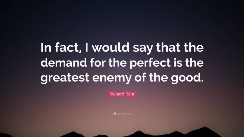 Richard Rohr Quote: “In fact, I would say that the demand for the perfect is the greatest enemy of the good.”