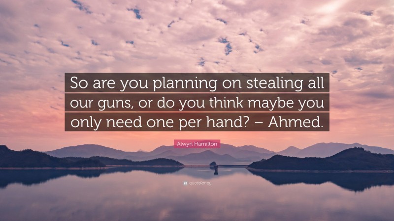 Alwyn Hamilton Quote: “So are you planning on stealing all our guns, or do you think maybe you only need one per hand? – Ahmed.”