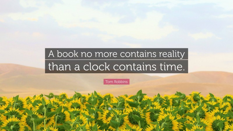 Tom Robbins Quote: “A book no more contains reality than a clock contains time.”