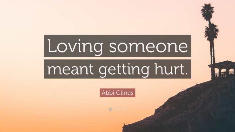 Abbi Glines Quote: “Loving someone meant getting hurt.”