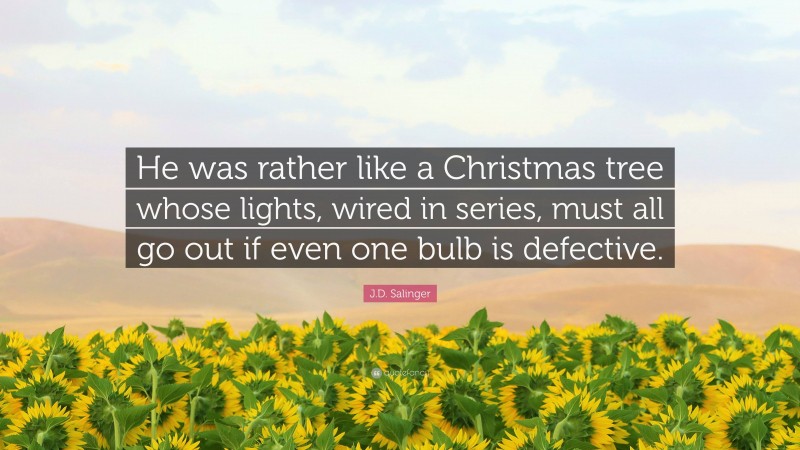 J.D. Salinger Quote: “He was rather like a Christmas tree whose lights, wired in series, must all go out if even one bulb is defective.”