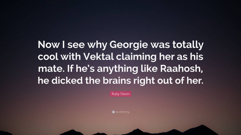 Ruby Dixon Quote: “Now I see why Georgie was totally cool with Vektal claiming her as his mate. If he’s anything like Raahosh, he dicked the brains right out of her.”