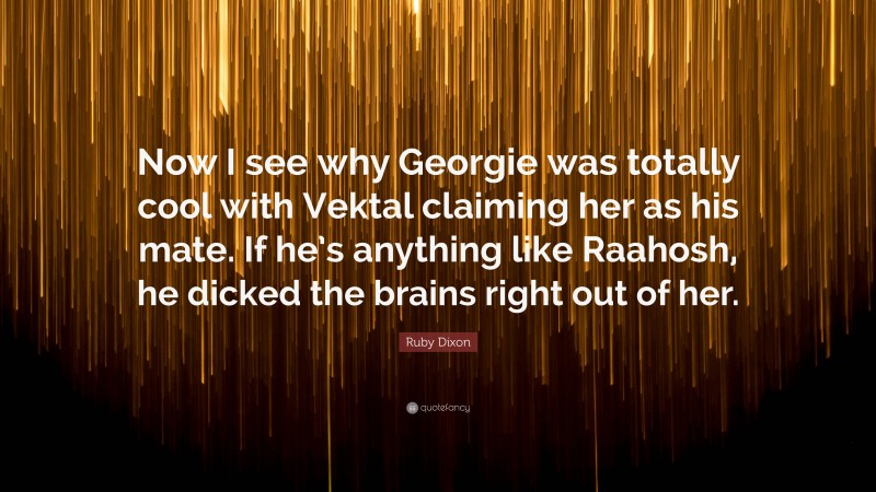 Ruby Dixon Quote: “Now I see why Georgie was totally cool with Vektal claiming her as his mate. If he’s anything like Raahosh, he dicked the brains right out of her.”