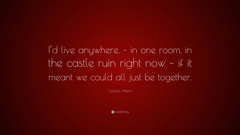 Cecelia Ahern Quote: “I’d live anywhere, – in one room, in the castle ruin right now – if it meant we could all just be together.”