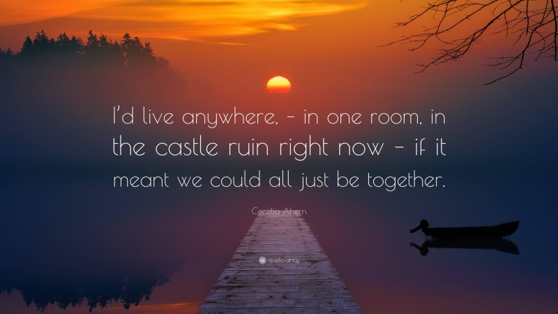 Cecelia Ahern Quote: “I’d live anywhere, – in one room, in the castle ruin right now – if it meant we could all just be together.”