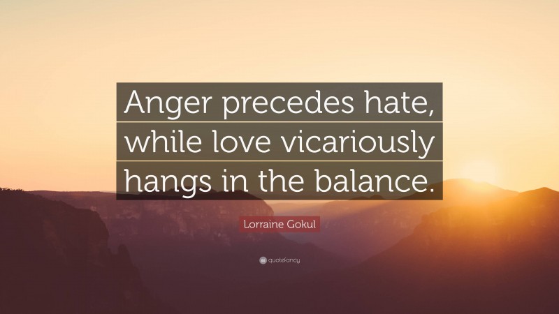 Lorraine Gokul Quote: “Anger precedes hate, while love vicariously hangs in the balance.”