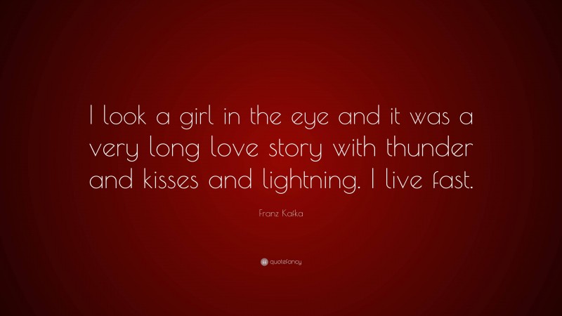 Franz Kafka Quote: “I look a girl in the eye and it was a very long love story with thunder and kisses and lightning. I live fast.”