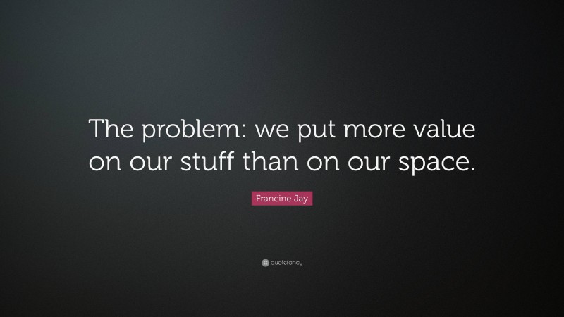 Francine Jay Quote: “The problem: we put more value on our stuff than on our space.”