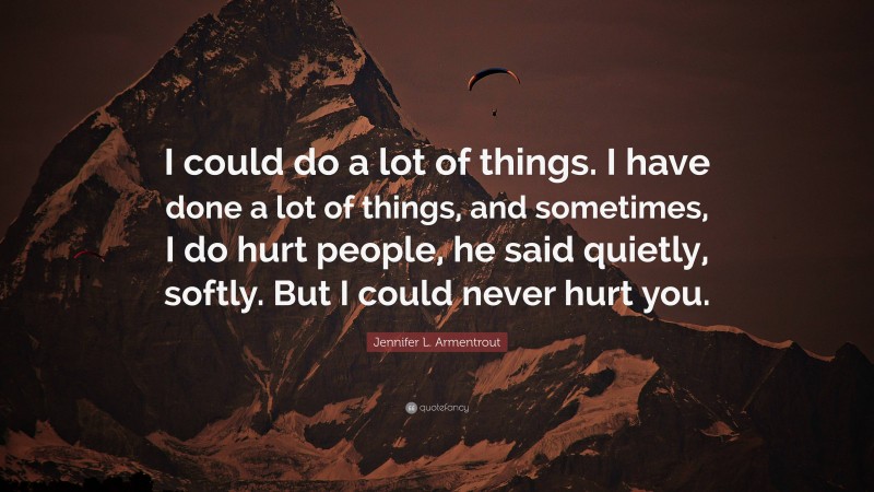 Jennifer L. Armentrout Quote: “I could do a lot of things. I have done a lot of things, and sometimes, I do hurt people, he said quietly, softly. But I could never hurt you.”