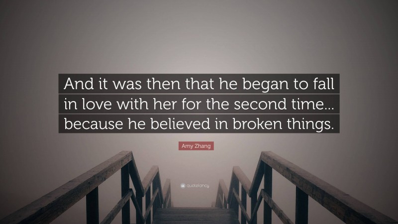 Amy Zhang Quote: “And it was then that he began to fall in love with her for the second time... because he believed in broken things.”