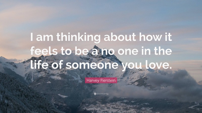 Harvey Fierstein Quote: “I am thinking about how it feels to be a no one in the life of someone you love.”