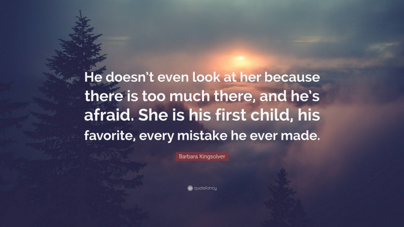 Barbara Kingsolver Quote: “He doesn’t even look at her because there is too much there, and he’s afraid. She is his first child, his favorite, every mistake he ever made.”