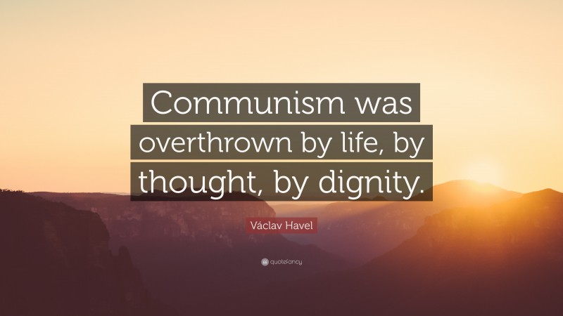 Václav Havel Quote: “Communism was overthrown by life, by thought, by dignity.”