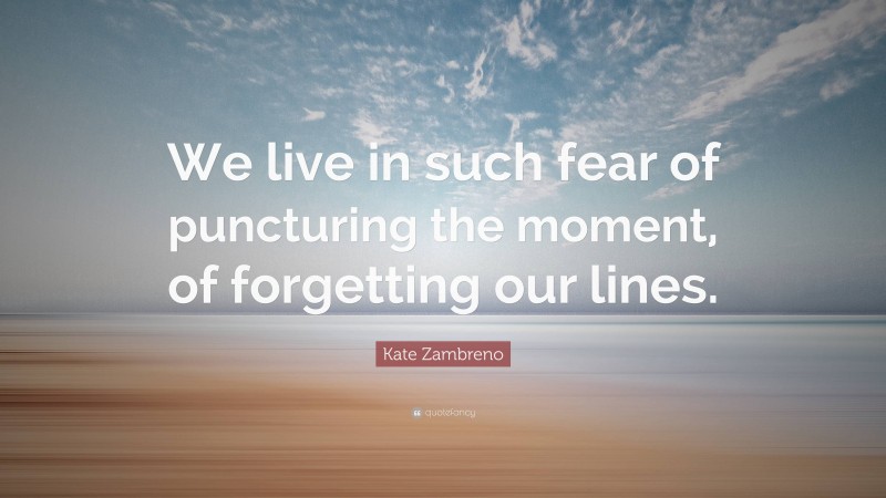 Kate Zambreno Quote: “We live in such fear of puncturing the moment, of forgetting our lines.”