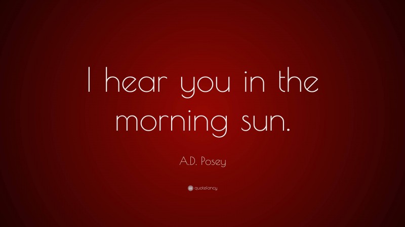 A.D. Posey Quote: “I hear you in the morning sun.”