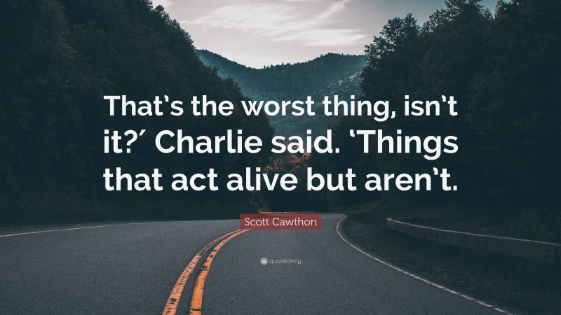 Scott Cawthon Quote: “That’s the worst thing, isn’t it?′ Charlie said. ‘Things that act alive but aren’t.”