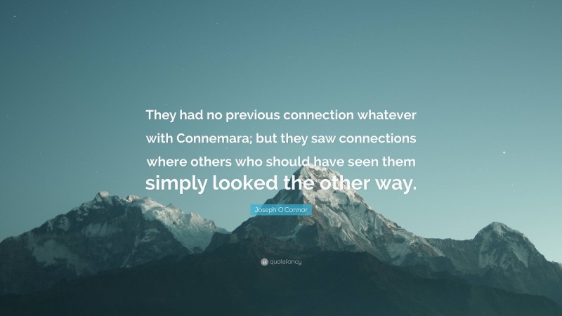 Joseph O'Connor Quote: “They had no previous connection whatever with Connemara; but they saw connections where others who should have seen them simply looked the other way.”