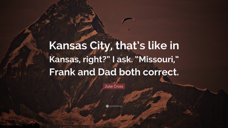 Julie Cross Quote: “Kansas City, that’s like in Kansas, right?” I ask. “Missouri,” Frank and Dad both correct.”