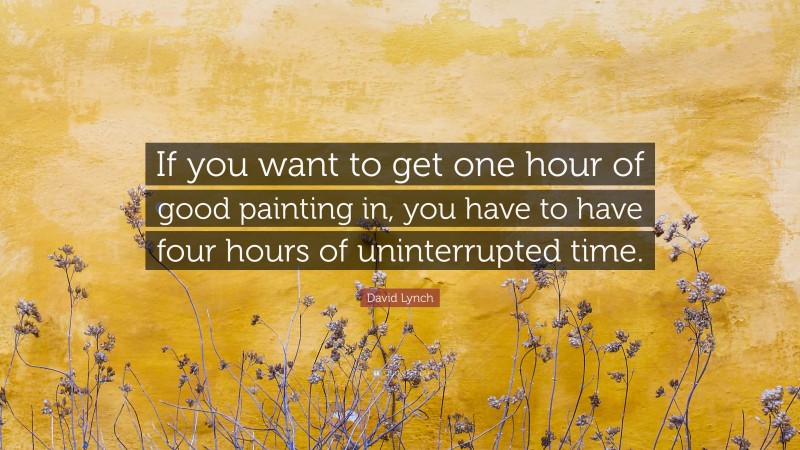 David Lynch Quote: “If you want to get one hour of good painting in, you have to have four hours of uninterrupted time.”