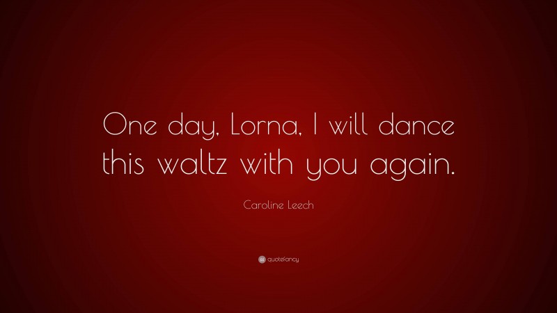Caroline Leech Quote: “One day, Lorna, I will dance this waltz with you again.”