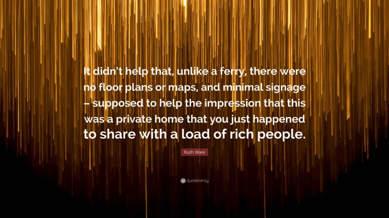 Ruth Ware Quote: “It didn’t help that, unlike a ferry, there were no floor plans or maps, and minimal signage – supposed to help the impression that this was a private home that you just happened to share with a load of rich people.”