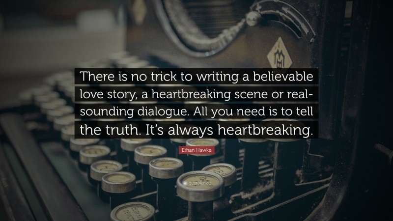 Ethan Hawke Quote: “There is no trick to writing a believable love story, a heartbreaking scene or real-sounding dialogue. All you need is to tell the truth. It’s always heartbreaking.”