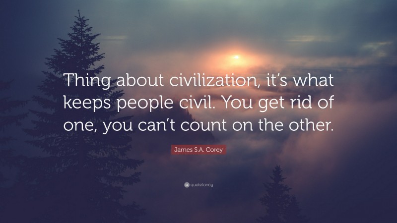 James S.A. Corey Quote: “Thing about civilization, it’s what keeps people civil. You get rid of one, you can’t count on the other.”