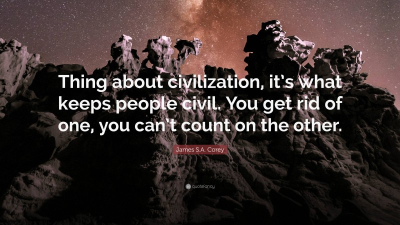 James S.A. Corey Quote: “Thing about civilization, it’s what keeps people civil. You get rid of one, you can’t count on the other.”