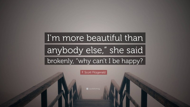 F. Scott Fitzgerald Quote: “I’m more beautiful than anybody else,” she said brokenly, “why can’t I be happy?”