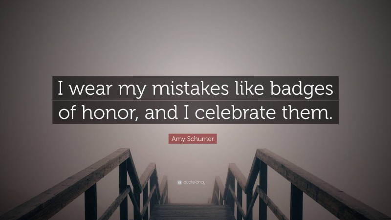 Amy Schumer Quote: “I wear my mistakes like badges of honor, and I celebrate them.”