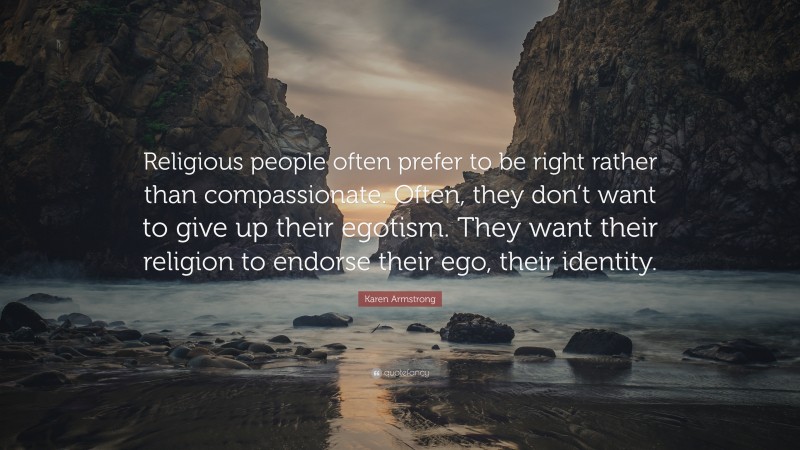 Karen Armstrong Quote: “Religious people often prefer to be right rather than compassionate. Often, they don’t want to give up their egotism. They want their religion to endorse their ego, their identity.”